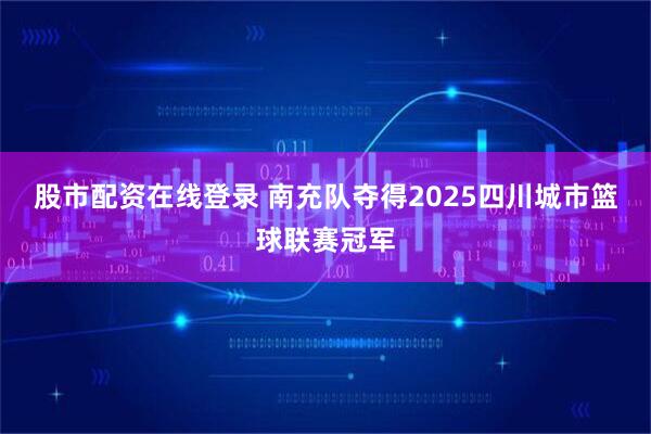 股市配资在线登录 南充队夺得2025四川城市篮球联赛冠军