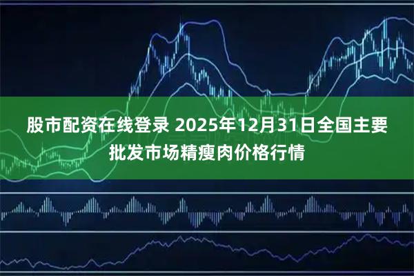 股市配资在线登录 2025年12月31日全国主要批发市场精瘦肉价格行情