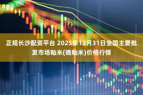 正规长沙配资平台 2025年12月31日全国主要批发市场籼米(晚籼米)价格行情