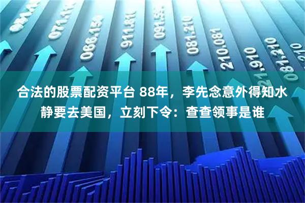 合法的股票配资平台 88年，李先念意外得知水静要去美国，立刻下令：查查领事是谁