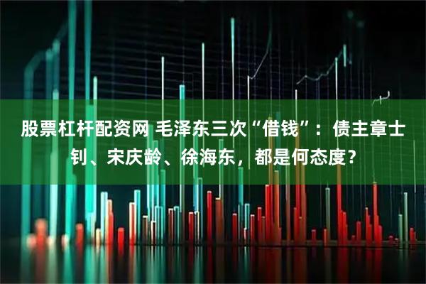 股票杠杆配资网 毛泽东三次“借钱”：债主章士钊、宋庆龄、徐海东，都是何态度？