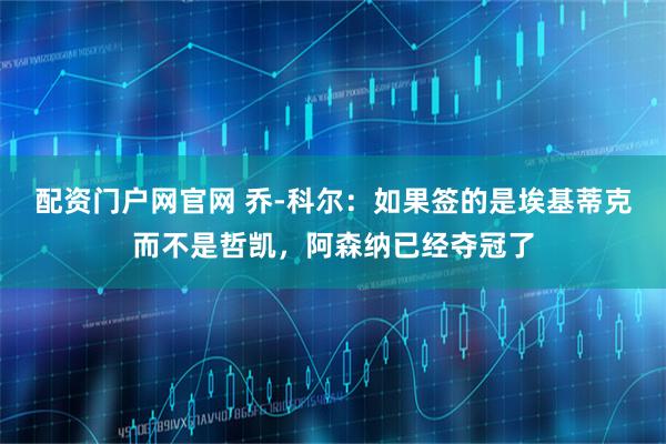 配资门户网官网 乔-科尔：如果签的是埃基蒂克而不是哲凯，阿森纳已经夺冠了