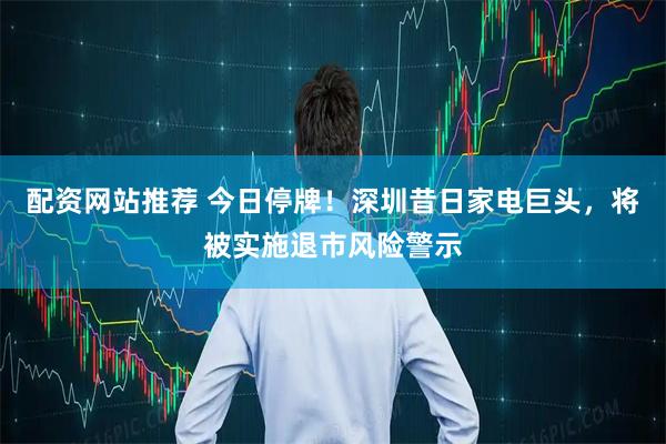 配资网站推荐 今日停牌！深圳昔日家电巨头，将被实施退市风险警示