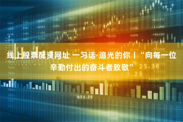 线上股票配资网址 一习话·追光的你丨“向每一位辛勤付出的奋斗者致敬”