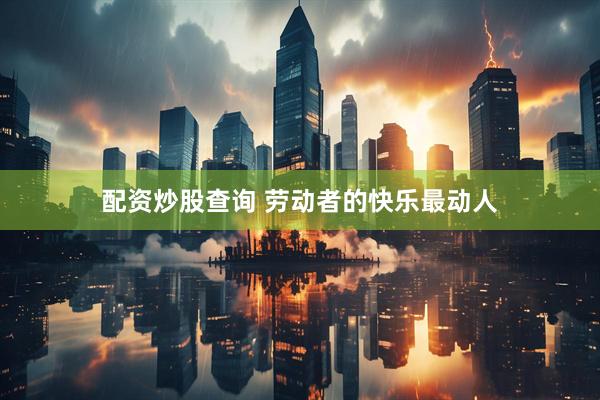 配资炒股查询 劳动者的快乐最动人