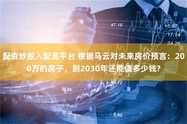 配资炒股入配资平台 根据马云对未来房价预言:200万的房子,到2030年还能值多少钱?