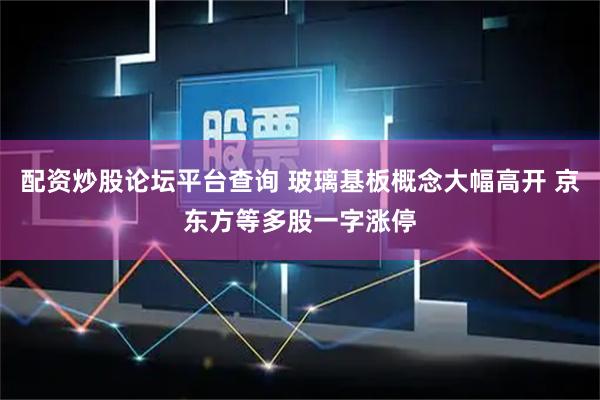 配资炒股论坛平台查询 玻璃基板概念大幅高开 京东方等多股一字涨停