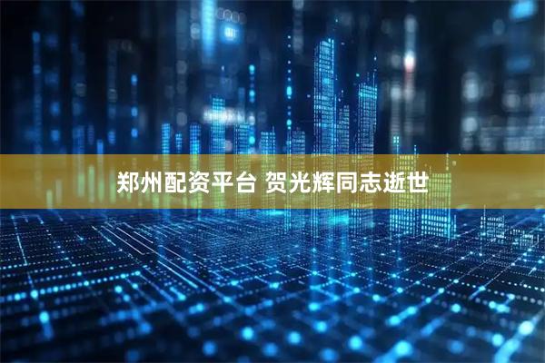 郑州配资平台 贺光辉同志逝世