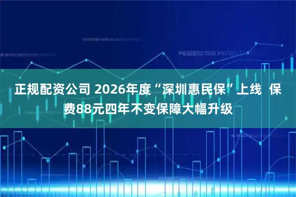 正规配资公司 2026年度“深圳惠民保”上线 保费88元四年不变保障大幅升级