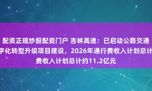 配资正规炒股配资门户 吉林高速：已启动公路交通基础设施数字化转型升级项目建设，2026年通行费收入计划总计约11.2亿元