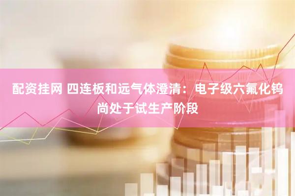 配资挂网 四连板和远气体澄清：电子级六氟化钨尚处于试生产阶段