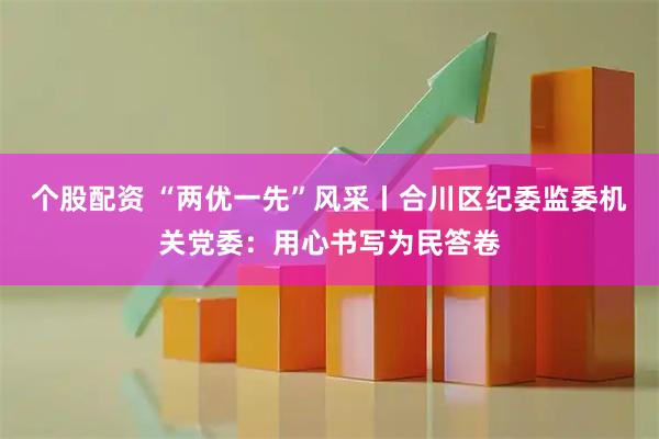 个股配资 “两优一先”风采丨合川区纪委监委机关党委：用心书写为民答卷