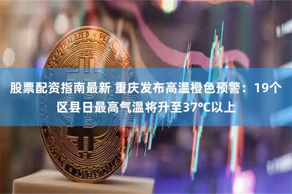 股票配资指南最新 重庆发布高温橙色预警：19个区县日最高气温将升至37℃以上